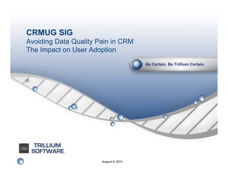 CRMUG SIG
Avoiding Data Quality Pain in CRM
The Impact on User Adoption
Be Certain. Be Trillium Certain.

August 6, 2013

 