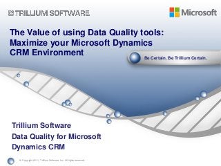 Be Certain. Be Trillium Certain.
© Copyright 2011, Trillium Software, Inc. All rights reserved.
Trillium Software
Data Quality for Microsoft
Dynamics CRM
The Value of using Data Quality tools:
Maximize your Microsoft Dynamics
CRM Environment
 