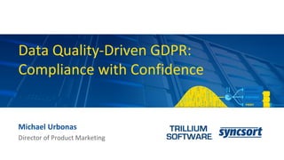 Data Quality-Driven GDPR:
Compliance with Confidence
Michael Urbonas
Director of Product Marketing
 