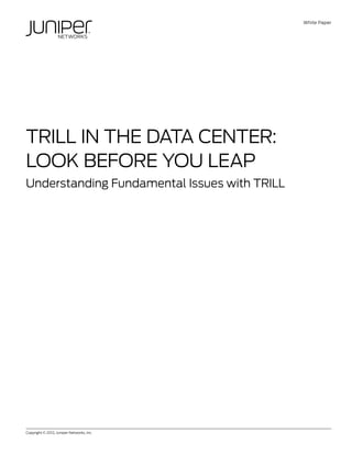 White Paper




TRILL in the Data Center:
Look Before You Leap
Understanding Fundamental Issues with TRILL




Copyright © 2012, Juniper Networks, Inc.	               1
 