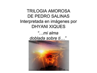 TRILOGIA AMOROSA DE PEDRO SALINAS Interpretada en imágenes por DHYANI XIQUES “… mi alma  doblada sobre ti…”  RAZÓN DE AMAR 