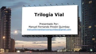 Trilogía Vial
Presentado Por:
Manuel Fernando Pinzón Quimbay
manuelfernandopinzonquimbay@gmail.com
 