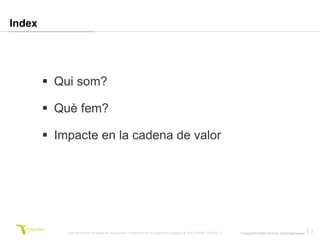 Index




         Qui som?

         Què fem?

         Impacte en la cadena de valor




            Este documento no puede ser reproducido o distribuido sin la autorización expresa de SOLUTIONS TRILOGI SL.   © Copyright SOLUTIONS TRILOGI SL 2010 All Rights Reserved
                                                                                                                                                                                     2
 