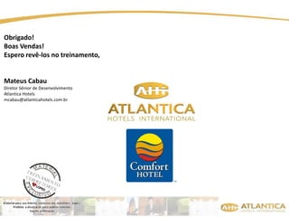 Obrigado! 
Boas Vendas! 
Espero revê-los no treinamento, 
Mateus Cabau 
Diretor Sênior de Desenvolvimento 
Atlantica Hotels 
mcabau@atlanticahotels.com.br 
 