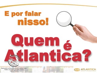 E por falar 
nisso! 
Quem é 
Atlantica? 
 