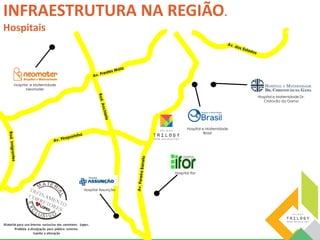 Hospital e Maternidade 
Neomater 
Hospital Assunção 
Hospital e Maternidade 
Hospital Ifor 
Brasil 
Hospital e Maternidade Dr. 
Cristovão da Gama 
INFRAESTRUTURA NA REGIÃO. 
Hospitais 
 