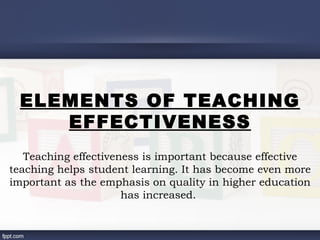 ELEMENTS OF TEACHING
    EFFECTIVENESS
   Teaching effectiveness is important because effective
teaching helps student learning. It has become even more
important as the emphasis on quality in higher education
                      has increased.
 