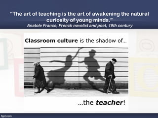 “The art of teaching is the art of awakening the natural
               curiosity of young minds.”
      Anatole France, French novelist and poet, 19th century
 