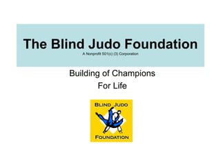 The Blind Judo Foundation A Nonprofit 501(c) (3) Corporation Building of Champions For Life 