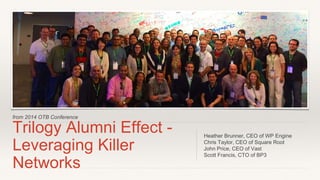 from 2014 OTB Conference
Trilogy Alumni Effect -
Leveraging Killer
Networks
Heather Brunner, CEO of WP Engine
Chris Taylor, CEO of Square Root
John Price, CEO of Vast
Scott Francis, CTO of BP3
 