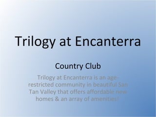 Trilogy at Encanterra  Country Club Trilogy at Encanterra is an age-restricted community in beautiful San Tan Valley that offers affordable new homes & an array of amenities!  