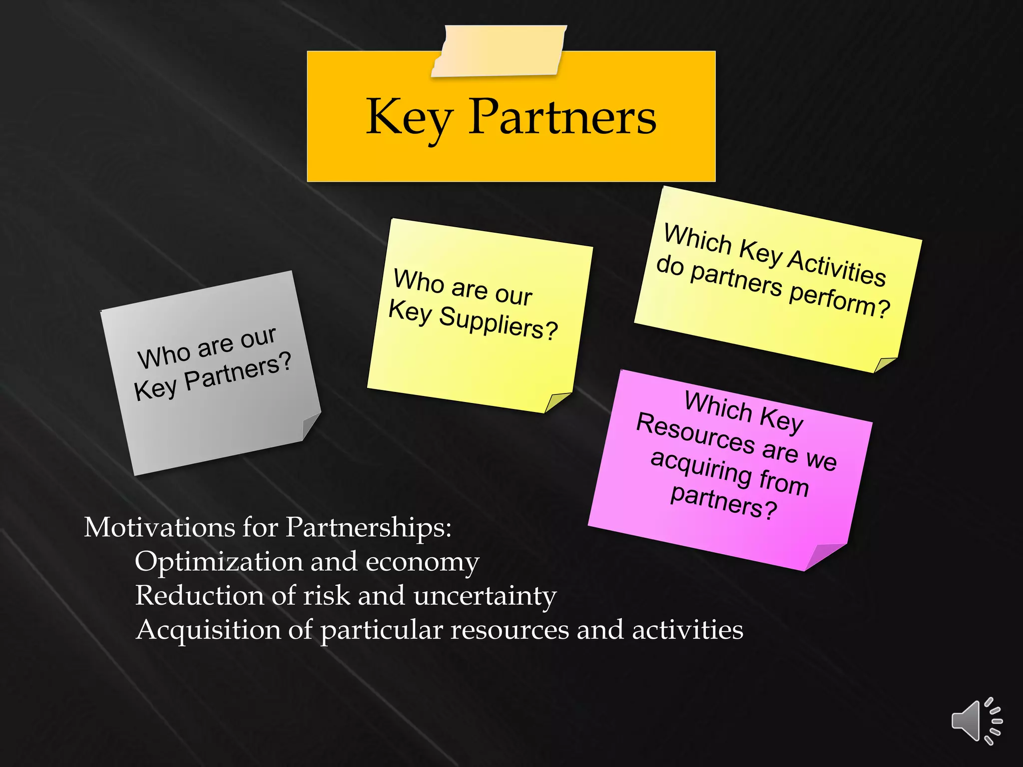 Key Partners
Motivations for Partnerships:
Optimization and economy
Reduction of risk and uncertainty
Acquisition of particular resources and activities
 