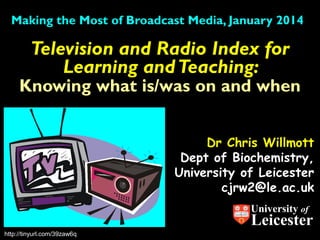 Making the Most of Broadcast Media, January 2014

Television and Radio Index for
Learning and Teaching:

Knowing what is/was on and when
Dr Chris Willmott
Dept of Biochemistry,
University of Leicester
cjrw2@le.ac.uk
University of

Leicester

http://tinyurl.com/39zaw6q

 