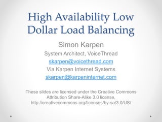 High Availability Low
Dollar Load Balancing
Simon Karpen
System Architect, VoiceThread
skarpen@voicethread.com
Via Karpen Internet Systems
skarpen@karpeninternet.com
These slides are licensed under the Creative Commons
Attribution Share-Alike 3.0 license,
http://creativecommons.org/licenses/by-sa/3.0/US/
 
