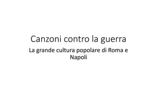 Canzoni contro la guerra
La grande cultura popolare di Roma e
Napoli
 