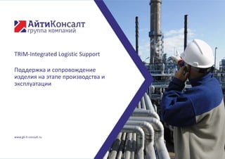 www.gk-it-consult.ru
TRIM-Integrated Logistic Support
Поддержка и сопровождение
изделия на этапе производства и
эксплуатации
 