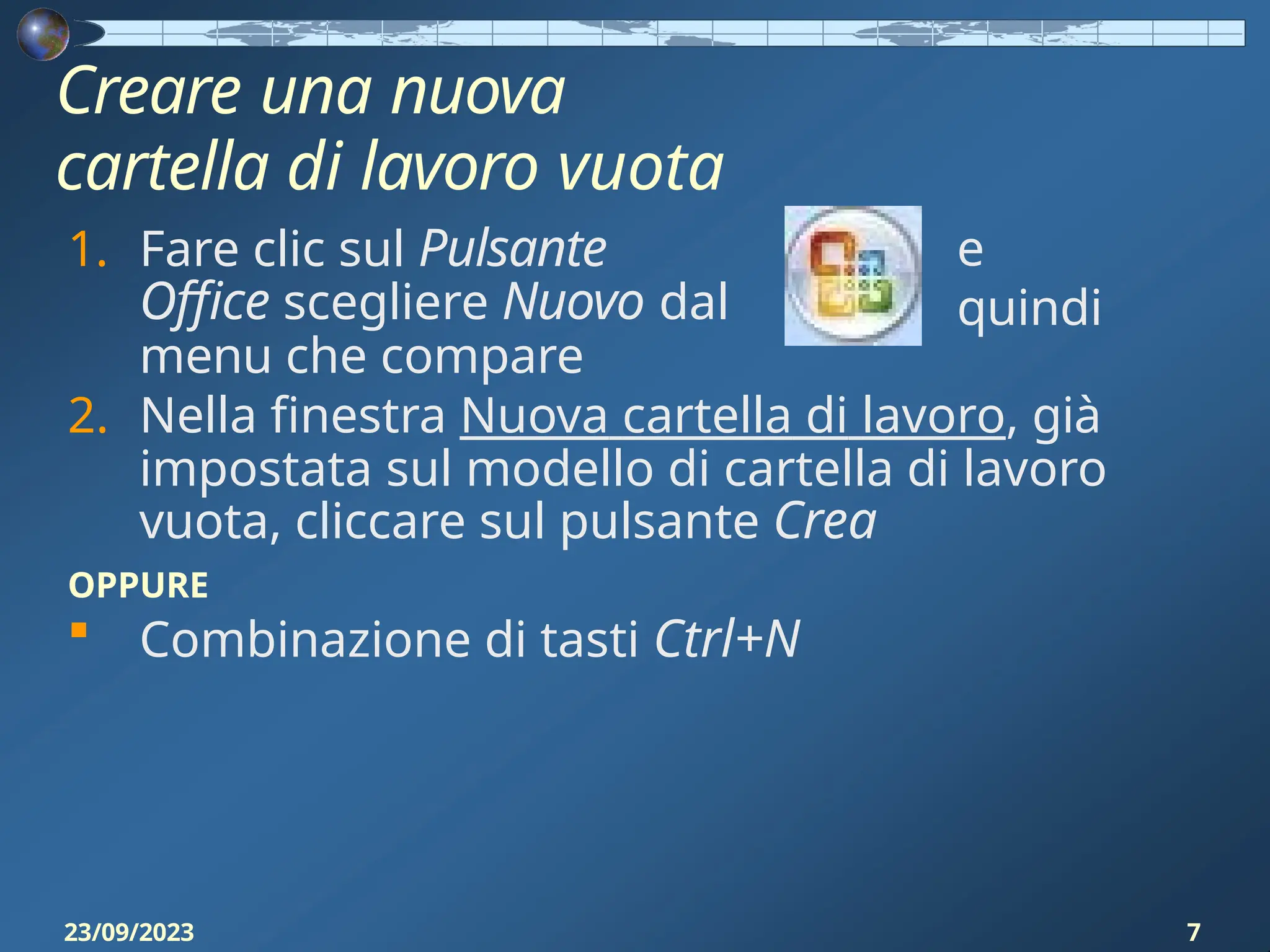 Creare una nuova
cartella di lavoro vuota
e
quindi
1. Fare clic sul Pulsante
Office scegliere Nuovo dal
menu che compare
2. Nella finestra Nuova cartella di lavoro, già
impostata sul modello di cartella di lavoro
vuota, cliccare sul pulsante Crea
OPPURE
 Combinazione di tasti Ctrl+N
23/09/2023 7
 