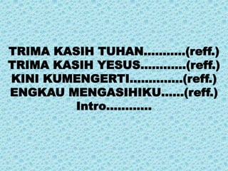 TRIMA KASIH TUHAN………..(reff.)
TRIMA KASIH YESUS…………(reff.)
KINI KUMENGERTI…………..(reff.)
ENGKAU MENGASIHIKU……(reff.)
Intro…………
 