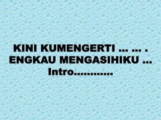 KINI KUMENGERTI … … .
ENGKAU MENGASIHIKU …
Intro…………
 