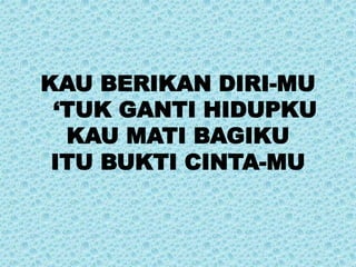 KAU BERIKAN DIRI-MU
‘TUK GANTI HIDUPKU
KAU MATI BAGIKU
ITU BUKTI CINTA-MU
 