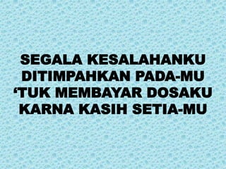 SEGALA KESALAHANKU
DITIMPAHKAN PADA-MU
‘TUK MEMBAYAR DOSAKU
KARNA KASIH SETIA-MU
 