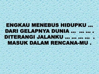 ENGKAU MENEBUS HIDUPKU …
DARI GELAPNYA DUNIA … … … .
DITERANGI JALANKU ... … … … .
MASUK DALAM RENCANA-MU .
 