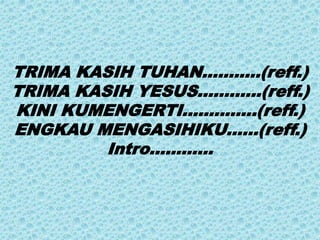 TRIMA KASIH TUHAN………..(reff.)
TRIMA KASIH YESUS…………(reff.)
KINI KUMENGERTI…………..(reff.)
ENGKAU MENGASIHIKU……(reff.)
Intro…………
 