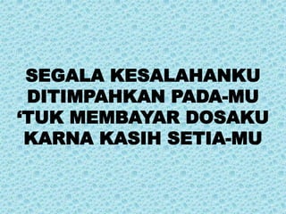 SEGALA KESALAHANKU
DITIMPAHKAN PADA-MU
‘TUK MEMBAYAR DOSAKU
KARNA KASIH SETIA-MU
 