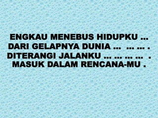 ENGKAU MENEBUS HIDUPKU …
DARI GELAPNYA DUNIA … … … .
DITERANGI JALANKU ... … … … .
MASUK DALAM RENCANA-MU .
 