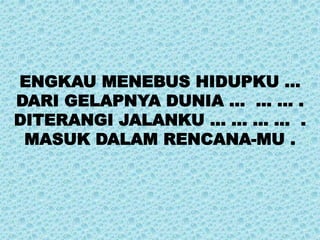 ENGKAU MENEBUS HIDUPKU …
DARI GELAPNYA DUNIA … … … .
DITERANGI JALANKU ... … … … .
MASUK DALAM RENCANA-MU .
 