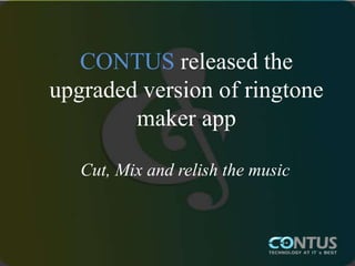 CONTUS released the
upgraded version of ringtone
maker app
Cut, Mix and relish the music
 