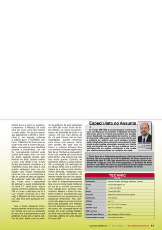 antena para o teste no estaleiro,    res da potência de sinal expressos
                                                                                 Especialista no Assunto
conectamos o Medidor de Sinal        em dBìV são muito fáceis de ler.            +Trimax SM-2200 é um localizador combinado
                                                                                 O
para ver como seria fácil alinhar    No entanto, os valores da percen-
o nosso prato. Em poucos segun-      tagem de qualidade de sinal e os       com um Receptor de Satélite. O Medidor de Sinal
dos apanhamos o ASTRA 1 (19.2°       valores C/N são mais difíceis de       tem sinal sonoro e visual que podem ser usados
                                                                            como feedback. A capacidade de mostrar o vídeo
Este) e, em seguida, rodamos         ler. Os dois últimos são os mais       é uma mais valia; pode mostrar ao seu cliente que
a antena para o HOTBIRD (13°         importantes quando tentamos            o sistema de antena que você acabou instalar
Este). O Medidor de Sinal mostrou    para afinar uma antena. Seria,         está trabalhando exactamente como deveria. Isso
                                                                            pode ajudar nestas situações, quando um cliente                  Jacek Pawlowski
a barra do sinal e a barra de qua-   sem dúvida, útil para que no                                                                                TELE-satélite
lidade que usamos para feedback      futuro, o próximo software faça        está convencido de que há um problema com a                      Centro de Ensaios
                                                                            configuração da antena configurar e ele acaba                              Polónia
durante o alinhamento. Se não        com que esses valores sejam mais       por realmente acontecer no receptor em casa.
for inconveniente também pode        fácil de ler. Também a resolução C/
utilizar este meio, ouvir um sinal   N de 1 dB poderia ser o suficiente          - bom se o fabricante amplia-se a lista de satélites para a
                                                                                 Seria
de áudio especial gerado pelo        para alinhar uma antena que não
Medidor de Sinal. Quanto melhor      seja muito grande. Contudo, se         Europa. Se a resolução do C/N no Medidor de Sinal pode-se ser
                                                                            aumentada para 0,1 dB, isto permitiria ao instalador alinhar sis-
o sinal, mais rápido o bip. O tom    queremos alinhar a nossa antena        temas de recepção, que são mais exigentes. O Medidor de Sinal
do Bip permanece constante e é       DX, a resolução C/N resolução de       pode ser mais fácil de usar se a qualidade do sinal estivesse numa
realmente muito alto. Esta é uma     0,1 dB (ou MER) seria a preferível.    escala maior (percentagem de C/N e qualidade de sinal).
grande vantagem para um ins-         Depois de a antena estar devida-
talador que esteja trabalhando       mente alinhada, realizamos uma
perto de uma rua movimentada e       busca de canais automática, da
não no quintal da casa de alguém.    mesma forma que em um recep-                                     TECHNIC
Se pretender pode não utilizar o     tor de satélite normal. A qualidade                                       DATA
bip, Trimax inclui a capacidade      do vídeo foi surpreendentemente       Distributor              Satman Canada, Winnipeg, Manitoba, Canada
de desligar o áudio pressionando     boa. As cores são muito melhores      E-mail                   trimaxmeters@mts.net
na tecla F2. Verificamos alguns      do que as do portátil que estáva-
                                                                           Tel                      +1-204-661-3279
outros satélites e testamos canais   mos usando para escrever este
FTA e canais codificados de Hi e     relatório. Mesmo o áudio foi bas-     Model                    Trimax SM-2200
Low symbol rate(mais de 2 Ms/        tante aceitável considerando que      Function                 Medidor Portátil de sinais de satélite
seg), o Medidor de Sinal reconhe-    estamos com um equipamento de
                                                                           Symbolrate               2-45 Ms/sec
ceu cada sinal sem quaisquer pro-    pequenas dimensões. Nós real-
blemas.                              mente não esperávamos encontrar       DiSEqC                   yes, 1.0
                                     tanta alta qualidade num Medidor      Display                  3.5” TFT LCD TV screen
   Com o áudio desligado tínha-      de sinal. Quando começa a mudar
                                                                           Satellite Input          male “F” connector
mos de confiar na leitura do moni-   de canais, não consegue deixar de
tor. Trimax vem com um protector     pensar em levar consigo Medidor       USB Interface            yes
do sol para o equipamento e que      de Sinal nas próximas férias. Ver     Internal Power Source    Rechargeable 1950mA battery
achámos muito útil. A barra grá-     Televisão dentro de uma tenda?
                                                                           External Power Supply    90-240VAC/50-60Hz
fica de sinal, assim como os valo-   Por que não?


                                                                                 www.TELE-satellite.com — 06-07/2008 — TELE-satellite & Broadband                51
 