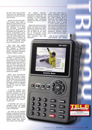 de sinal, isto é uma caracte-      No    entanto    descobri-     Uma nota ainda mais bri-
rística que tem falhado gra-     mos que esta base não está     lhante, adoramos o facto de
vemente em muitos produtos       totalmente actualizada, por    que este aparelho não pode
concorrentes.                    exemplo, as duas posições      ser usado apenas para a
                                 Europeias mais conhecidas      banda Ku, mas também para
   Apesar de ainda mal poder-    ASTRA 19.2° Este e o Hotbird   uma série de valores LOF
mos esperar para voltar a        13° Este.                      alternativos (para a banda
ajustar a nossa antena de 120                                   C, entre outros) podem ser
cm no telhado do nosso escri-       Nesta fase devemos acres-   seleccionados ou pode mesmo
tório editorial com a ajuda      centar que todas as entradas   ser inserido manualmente um
dos SM-3500, começamos           podem ser facilmente edita-    LOF qualquer necessário. Isso
primeiro por alterar as con-     das manualmente, de forma      torna o SM-3500 uma corres-
figurações para satisfazer as    que os dados de um saté-       pondência perfeita mesmo
nossas necessidades locais.      lite ou transponder errado     para os LNBs-fora-de-vulgar.
Para fazer isso, entramos no     podem ser corrigido a qual-
menu de configurações e des-     quer momento, caso seja         Mais do que o habitual os
cobrimos que o número de         necessário.                    multi-switches são usados
idiomas OSD disponíveis batia
de longe o recorde normal
para os medidores de sinal.

  Para além das opções
padrão, como o Inglês, Fran-
cês, Alemão e Espanhol
também tem em Russo, Turco,
Checo, Português, Esloveno,
Polonês, Italiano e Grego.

  Com a ajuda do modo tem-
porizador é possível definir
um determinado período de
tempo após o qual o medidor
desliga-se para economizar a
vida da bateria lítio-ion, que
vem com uma capacidade de
1950mA e, por isso, deve for-
necer energia suficiente para
completar o ajuste de uma
antena de satélite.

  Neste caso encontramos
canais previamente armaze-
nados na memória interna
do SM-3500, esta informação
pode ser convenientemente
excluída, movida ou ordenada
por alfabeto ou por satélite,
usando um item de menu
específico.

  A unidade também exibe
a versão de software actu-
almente instalada, de modo
que é fácil de descobrir se
está disponível uma actuali-
zação para download no site
do fabricante em www.tri-
maxtec.com.

  O SM-3500 vem com um
completo banco de dados
pré-armazenado por satélite
e por transponder.
                                                                                                                                       02-03/2010
  Um total de 55 posições                                                                                               Trimax SM-3500
orbitais completas Europeias,                                                                                 Um medidor digital bastante-quilibrado
                                                                                                             com exibição de espectro e modo de TV.
Asiáticas e Americanas e com
os dados do transponder con-
seguimos recuperar e ter uma
grande ajuda para alinhar
uma antena com exactidão.




                                                        www.TELE-satellite.com — 02-03/2010 —   TELE-satellite — Global Digital TV Magazine   19
 