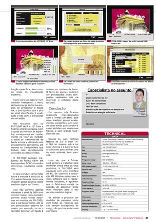 Procura automática do HOTBIRD 13° Este         Os canais podem ser lidos na base de dados              O SM-3500 é capaz de exibir canais DVB
                                                   do transponder pré-armazenados                          free-to-air




    O barra expansível oferece informação com      Os canais de rádio também podem ser                     O teclado numérico facilita a entrada de dados
    detalhes valiosos para os DXers                recebidos                                               do transponder


função específica, bem como
no modo de visualização
                                   antena por motivos de teste.
                                   O facto de apenas poderem
                                                                                Especialista no assunto
espectro.                          ser processados sinais com-              +
                                   postos realmente não vai                 Visor muito fácil de ler
  Como seria de esperar num        restringir a utilidade deste             Tuner de baixo limiar
medidor inteligente, o menu        recurso.                                 OSD Bem concebido
de busca surge de forma sim-
                                                                            Fácil de usar
ples ao pressionar o botão
OK, o que significa que o pico
                                      Conclusão                             Visualização de espectro em tempo real                         Thomas Haring
                                                                                                                                             TELE-satellite
de sinal identificado é anali-       Em resumo, nós ficamos                 Bateria com energia suficiente                                     Test Center

sado e lido com o pressionar       realmente      impressionados                                                                                   Austria

de um botão.                       com o Trimax SM-3500. Este
                                   novo medidor possui acaba-               -
   Nós testamos isso no            mentos excelentes, um tuner              nenhum
EUTELSAT W2A a 10° Este e          de baixo limiar que também é
ficamos impressionados. Com        capaz de lidar com sinais mais
a ajuda do monitor de espec-       fracos, e com grande facili-
tro, conseguimos ver rapida-       dade de uso.                                                  TECHNICAL
mente no visor do medidor                                                                                     DATA
a todas as transmissões de           Graças às suas cortinas          Manufacturer             Trimax Technology Limited 9/F, Jiuzhou Electric Building,
feeds activos e utilizando este    laterais de 3.5’’ o visor TFT                               Hi-tech Industril Park, #12 Keji Road South,

procedimento apresentou até        é fácil ler mesmo sob a luz                                 Nanshan District, Shenzhen, China

mesmo os transponders que          solar directa e a bateria dura     Tel                      +86-755-26715445
tinham sido recentemente           o suficiente para alinhar uma      Fax                      +86-755-26002191
activados ou desactivados.         ou mais antenas, sem pres-
                                                                      Email                    sales@trimaxtec.com
                                   sas.
                                                                      Model                    SM-3500
  O SM-3500 também tra-
balhou de forma fiável em            Uma vez que a Trimax             Frequency range          930~2150 MHz

transponders SCPC e também         está sempre a trabalhar para       Level range              -65 dBm ~ -25 dBm
obtivemos resultados razoá-        melhorar ainda mais os seus        LNB power supply         13/18V, max. 400 mA
veis.                              produtos, o SM-3500 vem            Symbol rate              1.5~45 Ms/s
                                   equipado com uma interface
                                                                      DiSEqC                   Yes
  E para concluir vamos falar      de PC. Se usarmos a aplica-
                                   ção MS Windows pode usar o         Spectral Inversion       Auto conversion
sobre a entrada e saída do A/
V e assim ficamos como uma         novo software que é rapida-        Video format             720x576 (PAL), 720x480 (NTSC)

imagem global positiva deste       mente instalado, e aguardar        Supply voltage           12.6V
medidor digital da Trimax.         que o fabricante esteja na         Supply voltage charger   90-265V, 50/60 Hz
                                   posição de adicionar ainda
                                                                      Li-oN battery            1950 mA
  Isto não permite apenas          mais recursos para o seu
                                                                      Supplied items           Protective case, user guide, mains charging unit,
visualizar o sinal de OSD num      recente medidor digital.
                                                                                               car charger, PC connection cable, A/V cable
monitor maior, como também
                                     Se estiver a procurar um         Dimension                9.5x15.5x4.5mm
permite exibir fontes exter-
nas no monitor do SM-3500,         medidor de pequeno porte           Net weight               0.5kg
que é particularmente útil se      com todos os recursos que          Working temperature      0°C to +40°C
um posicionador externo for        são sempre susceptíveis de         Storage temperatur       -40°C to +65°C
usado, por exemplo, ou se o        exigir, não precisa andar mais
                                                                      Display                  3.5“ LCD color display
receptor precisar ser ligado à     a procura.


                                                             www.TELE-satellite.com — 02-03/2010 —       TELE-satellite — Global Digital TV Magazine          23
 