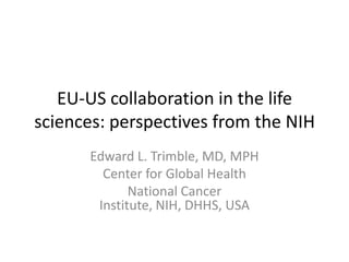 EU-US collaboration in the life
sciences: perspectives from the NIH
      Edward L. Trimble, MD, MPH
        Center for Global Health
             National Cancer
       Institute, NIH, DHHS, USA
 