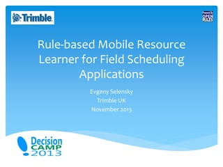 Rule-based Mobile Resource
Learner for Field Scheduling
Applications
Evgeny Selensky
Trimble UK
November 2013

 
