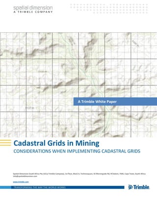 Spatial Dimension South Africa Pty Ltd (a Trimble Company), 1st floor, Block A, Technosquare, 42 Morningside Rd, N’Dabeni, 7405, Cape Town, South Africa
info@spatialdimension.com
www.trimble.com
Cadastral Grids in Mining
CONSIDERATIONS WHEN IMPLEMENTING CADASTRAL GRIDS
Cadastral Grids
RECOMMENDATIONS FOR BLOCK SYSTEMS
A Trimble White Paper
 