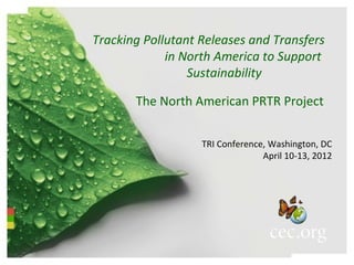 Tracking Pollutant Releases and Transfers
             in North America to Support
                 Sustainability

       The North American PRTR Project


                   TRI Conference, Washington, DC
                                 April 10-13, 2012
 