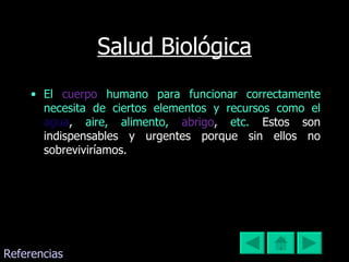 Salud Biológica El   cuerpo   humano para funcionar correctamente necesita de ciertos elementos y recursos como el  agua ,   aire, alimento,  abrigo ,   etc.  Estos son indispensables y urgentes porque sin ellos no sobreviviríamos.  Referencias 
