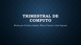 TRIMESTRAL DE
COMPUTO
Hecho por Cristian Angulo, Eliseo Carrizo y José Aguana
 