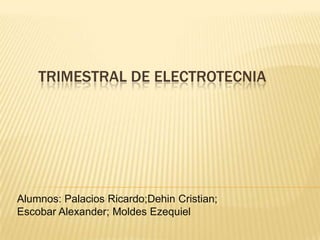 TRIMESTRAL DE ELECTROTECNIA
Alumnos: Palacios Ricardo;Dehin Cristian;
Escobar Alexander; Moldes Ezequiel
 