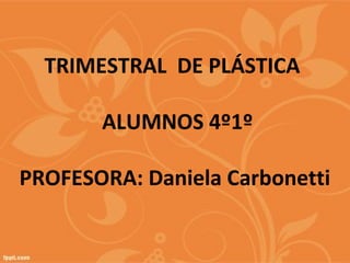 TRIMESTRAL DE PLÁSTICA
ALUMNOS 4º1º
PROFESORA: Daniela Carbonetti
 