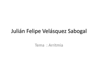 Julián Felipe Velásquez Sabogal
Tema : Arritmia
 