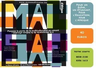 8
Contact, Réalisation,
Éditeur responsable
Thierry Van Pevenage
Rue d’Alsace Lorraine, 33
1050 Bruxelles
T 02/513 75 92
F 02/512 73 52
administration@maisonafricaine.be
 