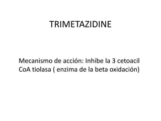 TRIMETAZIDINE
Mecanismo de acción: Inhibe la 3 cetoacil
CoA tiolasa ( enzima de la beta oxidación)
 