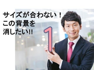 2
サイズが合わない！
この背景を
消したい!!
 