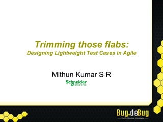 Trimming those flabs:
Designing Lightweight Test Cases in Agile



         Mithun Kumar S R
 