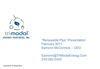 “Renewable Plus” PresentationFebruary 2011Eamonn McCormick – CEOEamonn@TriModalEnergy.Com310-382-0453 
