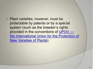  Plant varieties, however, must be
protectable by patents or by a special
system (such as the breeder’s rights
provided in the conventions of UPOV —
the International Union for the Protection of
New Varieties of Plants).
29
 