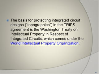  The basis for protecting integrated circuit
designs (“topographies”) in the TRIPS
agreement is the Washington Treaty on
Intellectual Property in Respect of
Integrated Circuits, which comes under the
World Intellectual Property Organization.
36
 